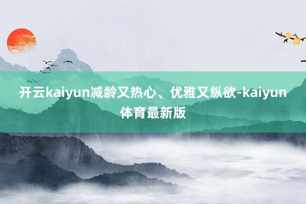 开云kaiyun减龄又热心、优雅又纵欲-kaiyun体育最新版