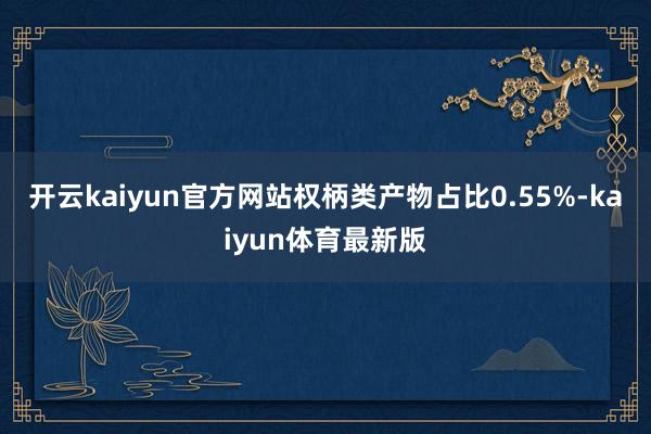 开云kaiyun官方网站权柄类产物占比0.55%-kaiyun体育最新版