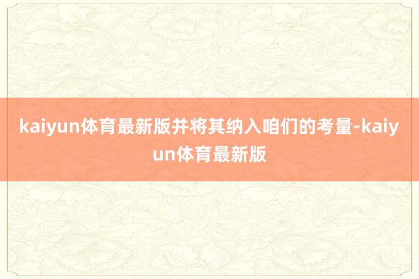kaiyun体育最新版并将其纳入咱们的考量-kaiyun体育最新版