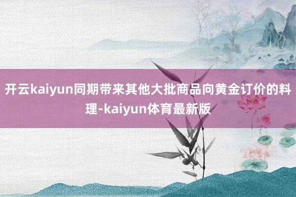 开云kaiyun同期带来其他大批商品向黄金订价的料理-kaiyun体育最新版