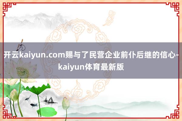 开云kaiyun.com赐与了民营企业前仆后继的信心-kaiyun体育最新版
