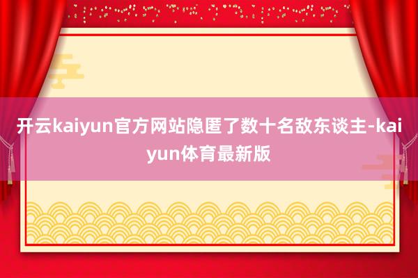 开云kaiyun官方网站隐匿了数十名敌东谈主-kaiyun体育最新版