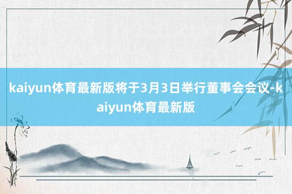 kaiyun体育最新版将于3月3日举行董事会会议-kaiyun体育最新版