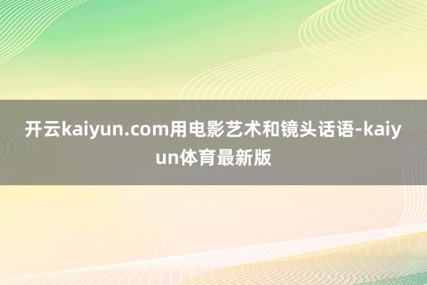 开云kaiyun.com用电影艺术和镜头话语-kaiyun体育最新版