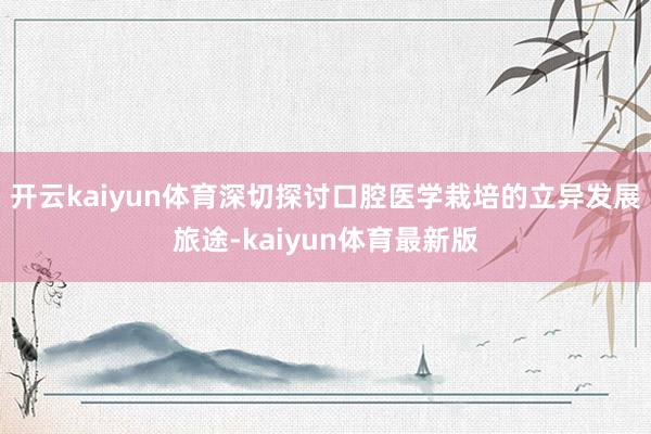 开云kaiyun体育深切探讨口腔医学栽培的立异发展旅途-kaiyun体育最新版