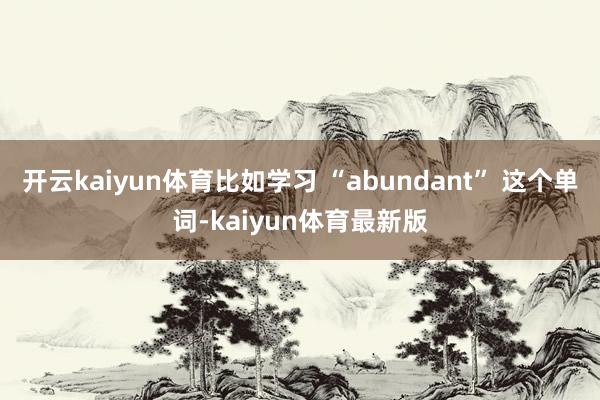 开云kaiyun体育比如学习 “abundant” 这个单词-kaiyun体育最新版