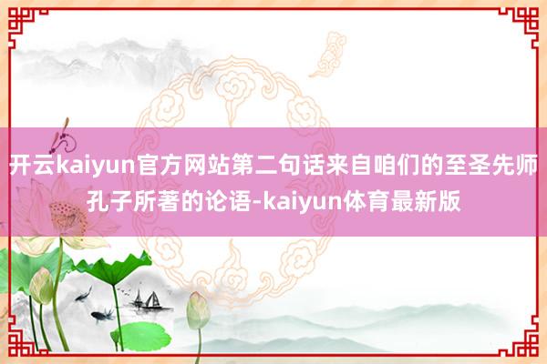 开云kaiyun官方网站第二句话来自咱们的至圣先师孔子所著的论语-kaiyun体育最新版