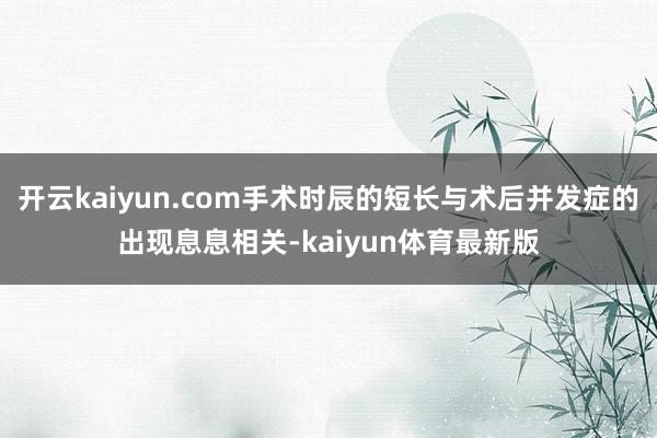 开云kaiyun.com手术时辰的短长与术后并发症的出现息息相关-kaiyun体育最新版