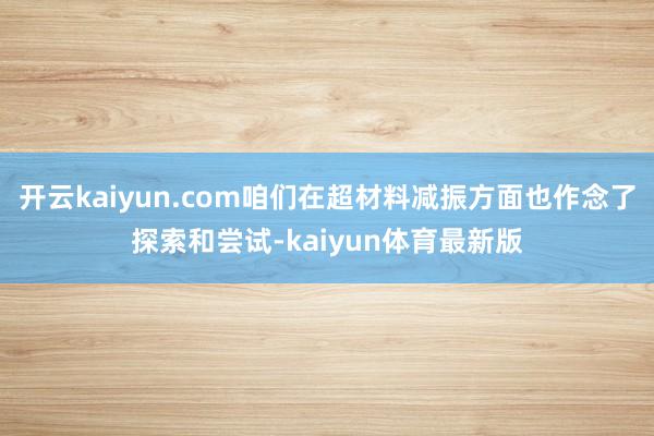 开云kaiyun.com咱们在超材料减振方面也作念了探索和尝试-kaiyun体育最新版
