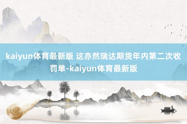 kaiyun体育最新版 　　这亦然瑞达期货年内第二次收罚单-kaiyun体育最新版