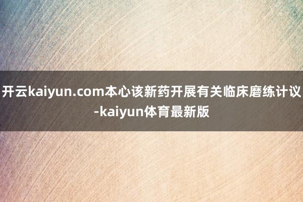开云kaiyun.com本心该新药开展有关临床磨练计议-kaiyun体育最新版