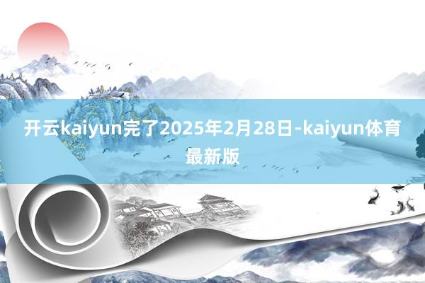 开云kaiyun完了2025年2月28日-kaiyun体育最新版