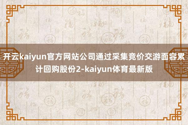 开云kaiyun官方网站公司通过采集竞价交游面容累计回购股份2-kaiyun体育最新版