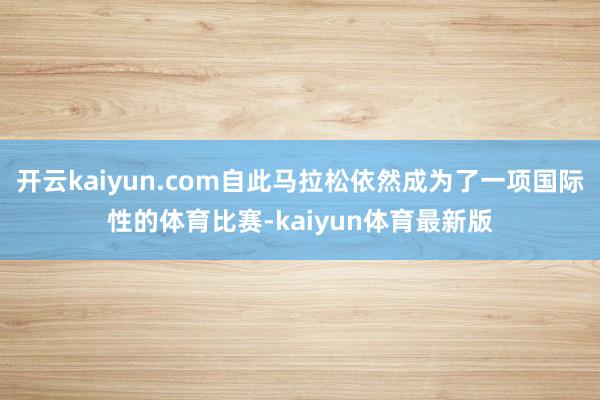开云kaiyun.com自此马拉松依然成为了一项国际性的体育比赛-kaiyun体育最新版