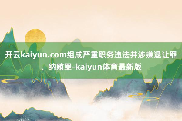 开云kaiyun.com组成严重职务违法并涉嫌退让罪、纳贿罪-kaiyun体育最新版