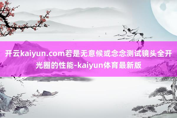开云kaiyun.com若是无意候或念念测试镜头全开光圈的性能-kaiyun体育最新版