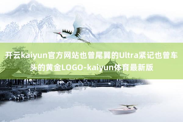 开云kaiyun官方网站也曾尾翼的Ultra紧记也曾车头的黄金LOGO-kaiyun体育最新版