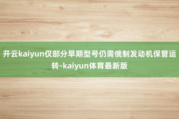 开云kaiyun仅部分早期型号仍需俄制发动机保管运转-kaiyun体育最新版
