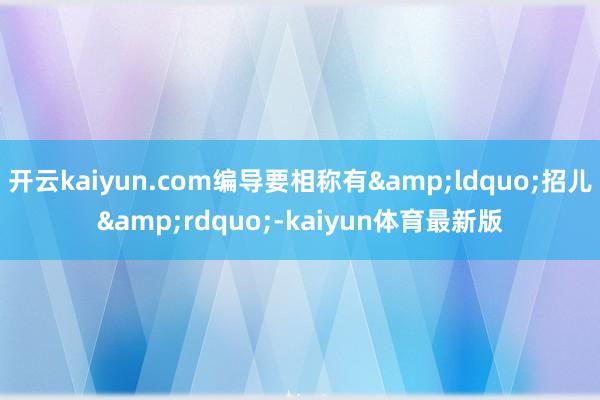 开云kaiyun.com编导要相称有&ldquo;招儿&rdquo;-kaiyun体育最新版