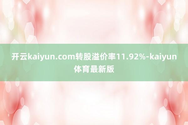 开云kaiyun.com转股溢价率11.92%-kaiyun体育最新版