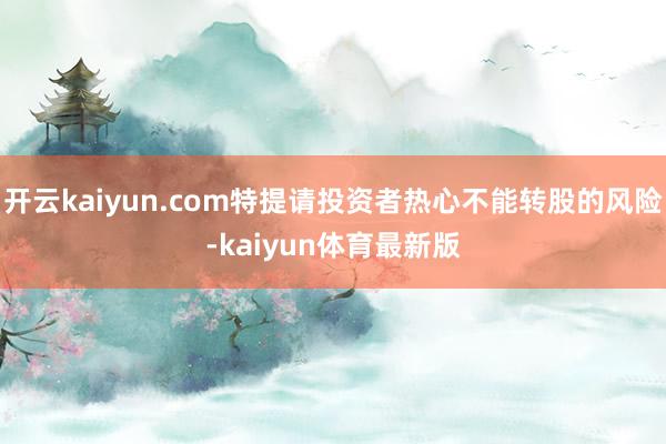 开云kaiyun.com特提请投资者热心不能转股的风险-kaiyun体育最新版