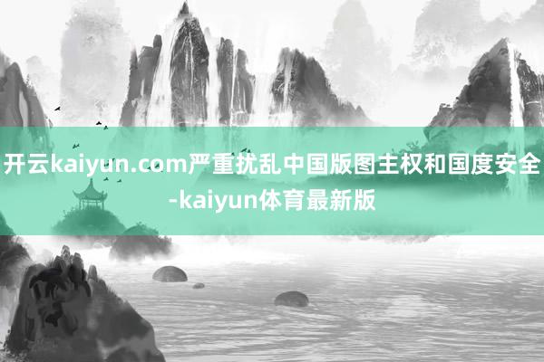 开云kaiyun.com严重扰乱中国版图主权和国度安全-kaiyun体育最新版