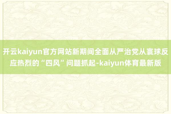 开云kaiyun官方网站新期间全面从严治党从寰球反应热烈的“四风”问题抓起-kaiyun体育最新版