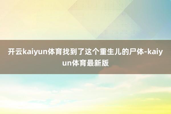 开云kaiyun体育找到了这个重生儿的尸体-kaiyun体育最新版