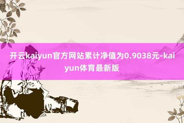 开云kaiyun官方网站累计净值为0.9038元-kaiyun体育最新版
