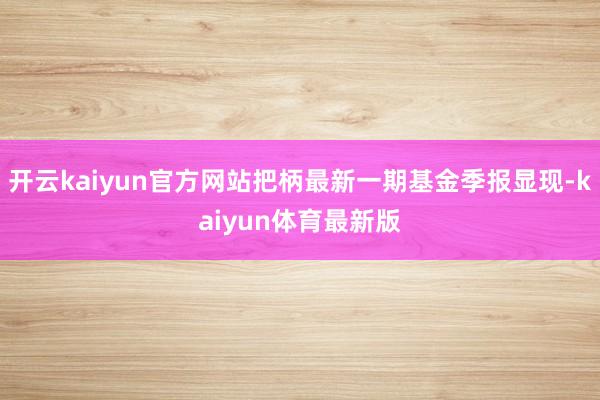 开云kaiyun官方网站把柄最新一期基金季报显现-kaiyun体育最新版