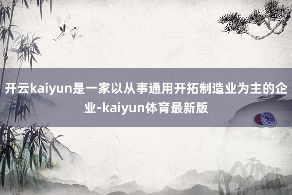 开云kaiyun是一家以从事通用开拓制造业为主的企业-kaiyun体育最新版