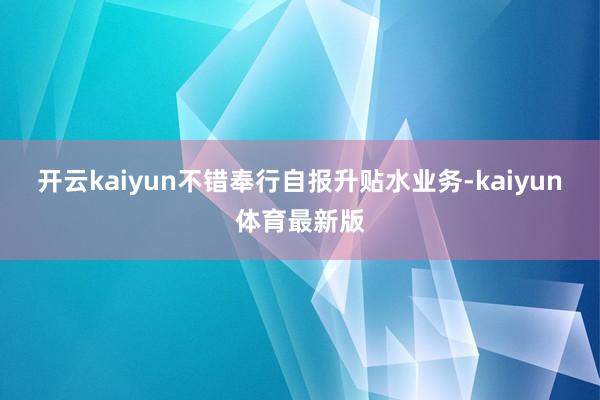 开云kaiyun不错奉行自报升贴水业务-kaiyun体育最新版