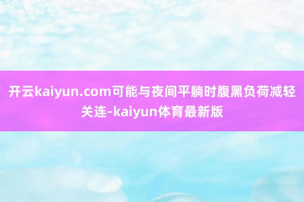 开云kaiyun.com可能与夜间平躺时腹黑负荷减轻关连-kaiyun体育最新版