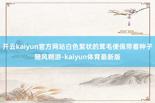 开云kaiyun官方网站白色絮状的茸毛便佩带着种子随风翱游-kaiyun体育最新版