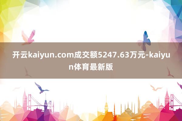 开云kaiyun.com成交额5247.63万元-kaiyun体育最新版