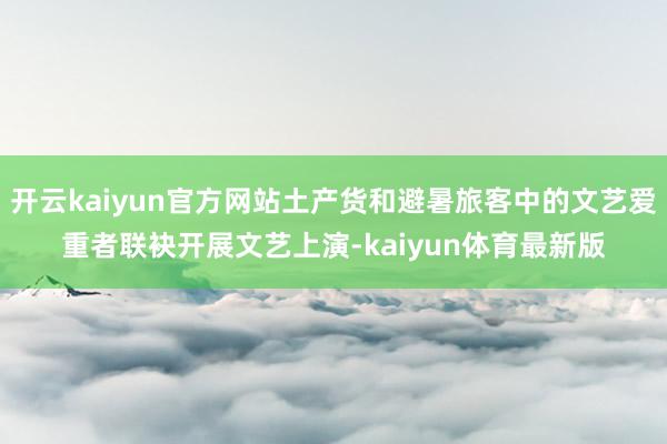 开云kaiyun官方网站土产货和避暑旅客中的文艺爱重者联袂开展文艺上演-kaiyun体育最新版