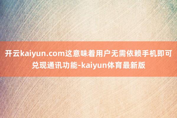 开云kaiyun.com这意味着用户无需依赖手机即可兑现通讯功能-kaiyun体育最新版