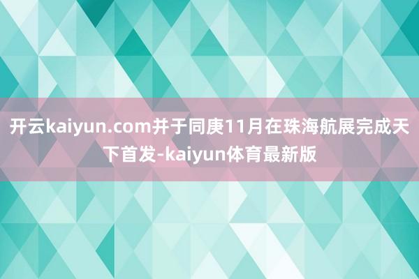开云kaiyun.com并于同庚11月在珠海航展完成天下首发-kaiyun体育最新版