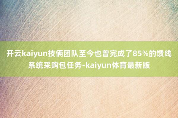 开云kaiyun技俩团队至今也曾完成了85%的馈线系统采购包任务-kaiyun体育最新版