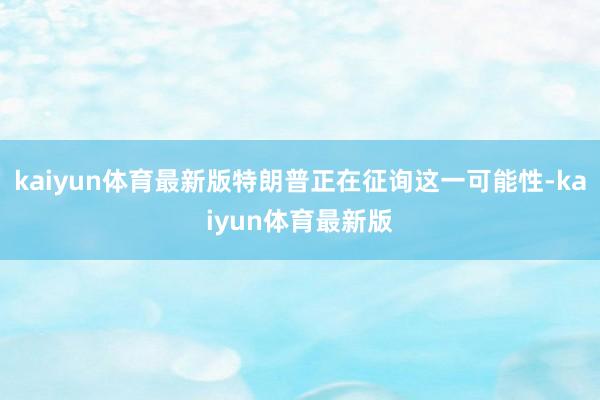 kaiyun体育最新版特朗普正在征询这一可能性-kaiyun体育最新版