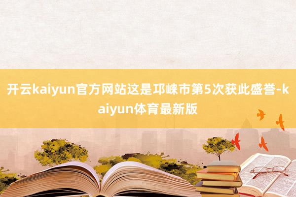 开云kaiyun官方网站这是邛崃市第5次获此盛誉-kaiyun体育最新版