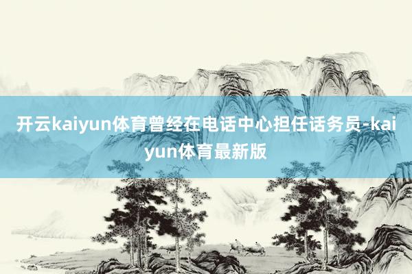 开云kaiyun体育曾经在电话中心担任话务员-kaiyun体育最新版