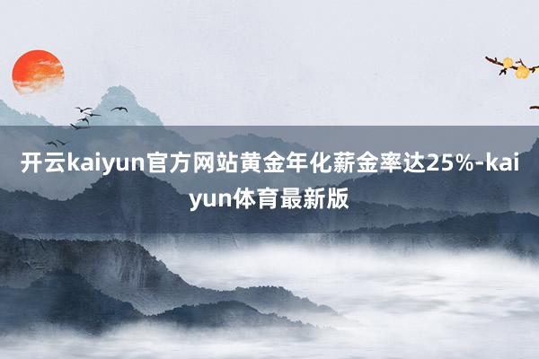 开云kaiyun官方网站黄金年化薪金率达25%-kaiyun体育最新版