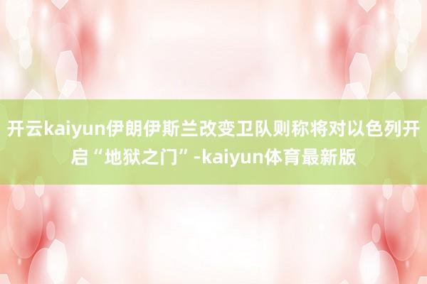 开云kaiyun伊朗伊斯兰改变卫队则称将对以色列开启“地狱之门”-kaiyun体育最新版