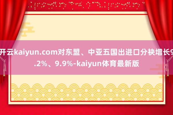 开云kaiyun.com对东盟、中亚五国出进口分袂增长9.2%、9.9%-kaiyun体育最新版