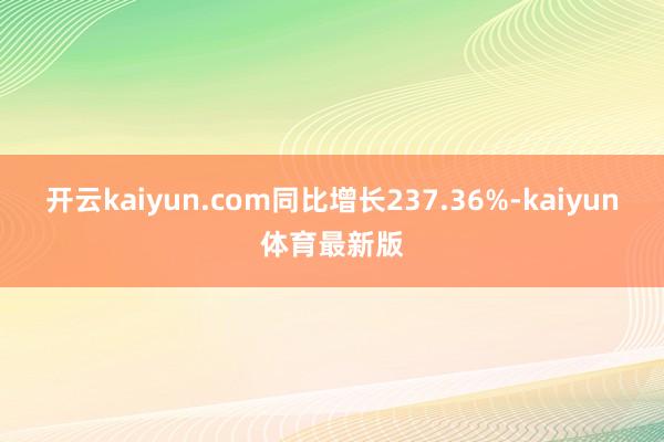 开云kaiyun.com同比增长237.36%-kaiyun体育最新版