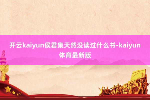 开云kaiyun侯君集天然没读过什么书-kaiyun体育最新版