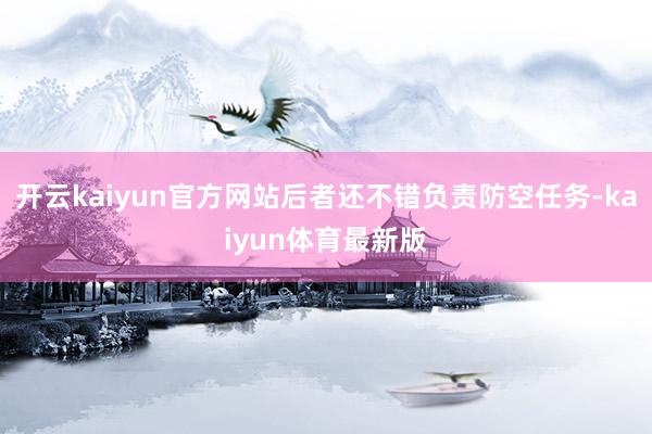 开云kaiyun官方网站后者还不错负责防空任务-kaiyun体育最新版