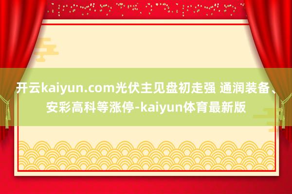 开云kaiyun.com光伏主见盘初走强 通润装备、安彩高科等涨停-kaiyun体育最新版