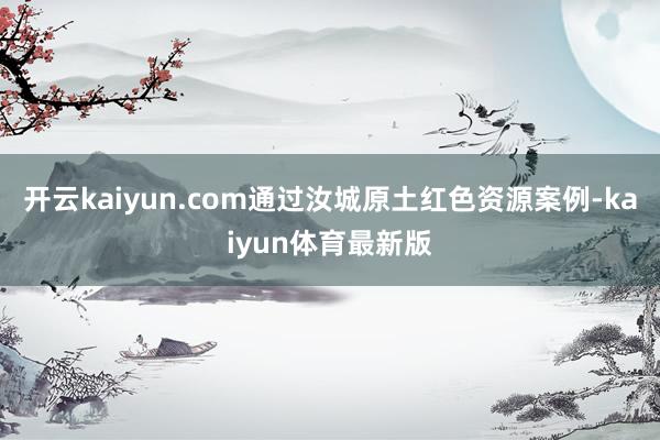 开云kaiyun.com通过汝城原土红色资源案例-kaiyun体育最新版